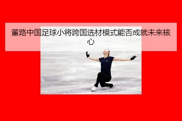 dong-lu-zhong-guo-zu-qiu-xiao-jiang-kua-guo-xuan-cai-mo-shi-neng-fou-cheng-jiu-wei-lai-he-xin-2-813.jpg