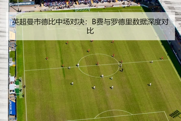 英超曼市德比中场对决：B费与罗德里数据深度对比