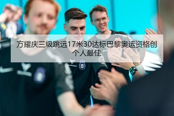 方耀庆三级跳远17米30达标巴黎奥运资格创个人最佳