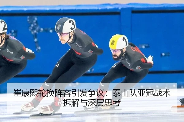 崔康熙轮换阵容引发争议：泰山队亚冠战术拆解与深层思考
