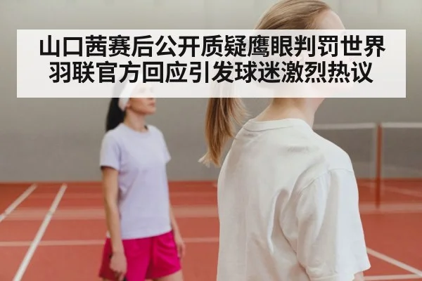 山口茜赛后公开质疑鹰眼判罚世界羽联官方回应引发球迷激烈热议