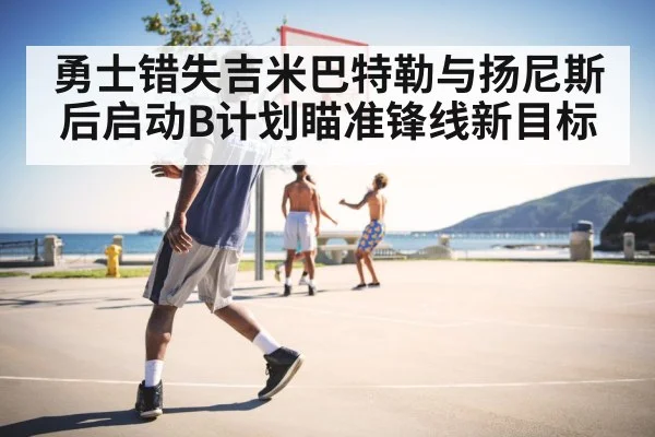 勇士错失吉米巴特勒与扬尼斯后启动B计划瞄准锋线新目标