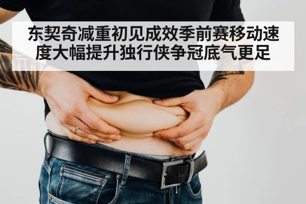 东契奇减重初见成效季前赛移动速度大幅提升独行侠争冠底气更足