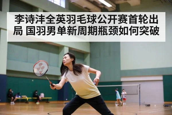 李诗沣全英羽毛球公开赛首轮出局 国羽男单新周期瓶颈如何突破